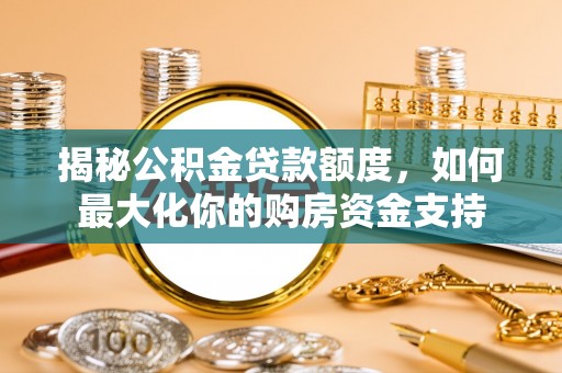 卢龙揭秘公积金贷款额度，如何最大化你的购房资金支持