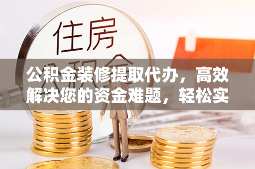 卢龙公积金装修提取代办，高效解决您的资金难题，轻松实现家居梦想