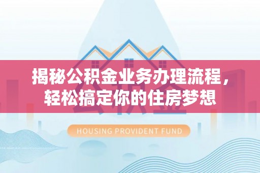 卢龙揭秘公积金业务办理流程，轻松搞定你的住房梦想