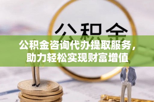 卢龙公积金咨询代办提取服务，助力轻松实现财富增值