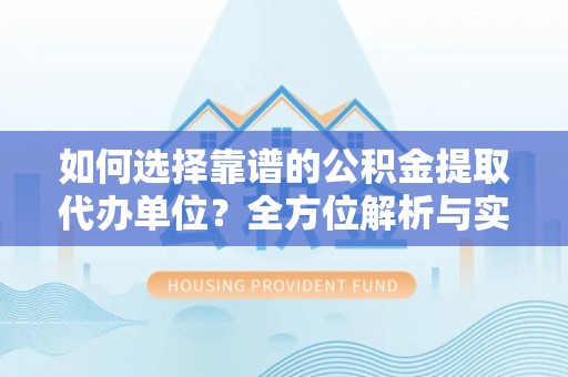 卢龙如何选择靠谱的公积金提取代办单位？全方位解析与实用指南