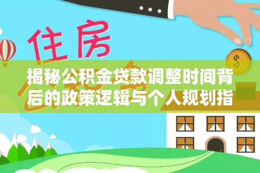 卢龙揭秘公积金贷款调整时间背后的政策逻辑与个人规划指南