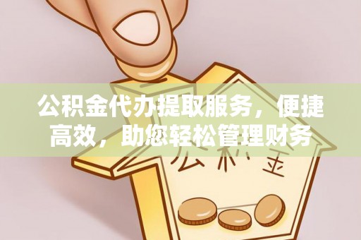 卢龙公积金代办提取服务，便捷高效，助您轻松管理财务