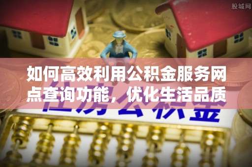 卢龙如何高效利用公积金服务网点查询功能，优化生活品质