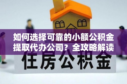 卢龙如何选择可靠的小额公积金提取代办公司？全攻略解读