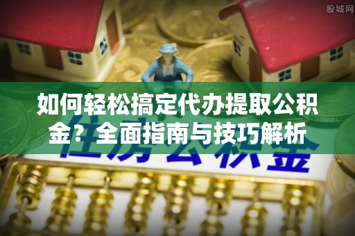 卢龙如何轻松搞定代办提取公积金？全面指南与技巧解析