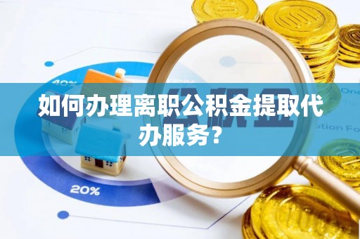 卢龙如何办理离职公积金提取代办服务？