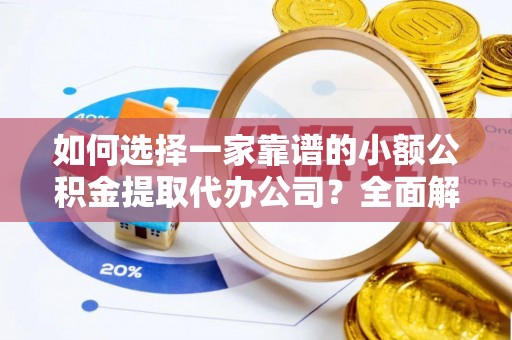 卢龙如何选择一家靠谱的小额公积金提取代办公司？全面解析与实用指南