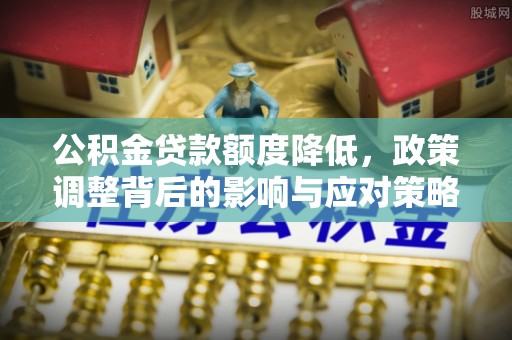 卢龙公积金贷款额度降低，政策调整背后的影响与应对策略