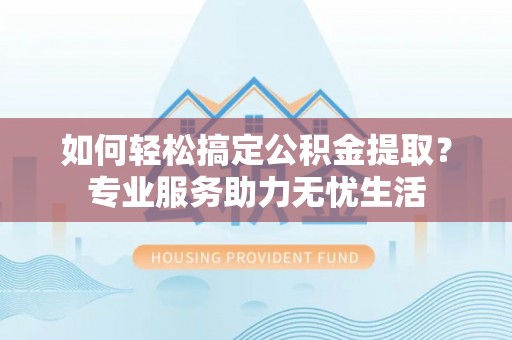 卢龙如何轻松搞定公积金提取？专业服务助力无忧生活