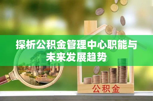 卢龙探析公积金管理中心职能与未来发展趋势