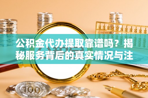 卢龙公积金代办提取靠谱吗？揭秘服务背后的真实情况与注意事项