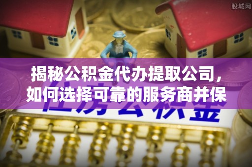 卢龙揭秘公积金代办提取公司，如何选择可靠的服务商并保障个人权益