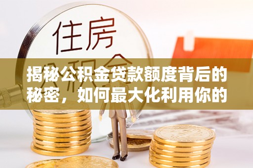 卢龙揭秘公积金贷款额度背后的秘密，如何最大化利用你的福利？