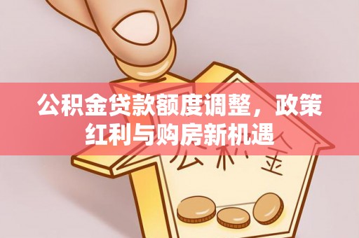 卢龙公积金贷款额度调整，政策红利与购房新机遇