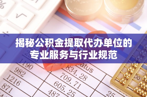 卢龙揭秘公积金提取代办单位的专业服务与行业规范