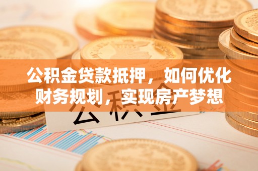 卢龙公积金贷款抵押，如何优化财务规划，实现房产梦想