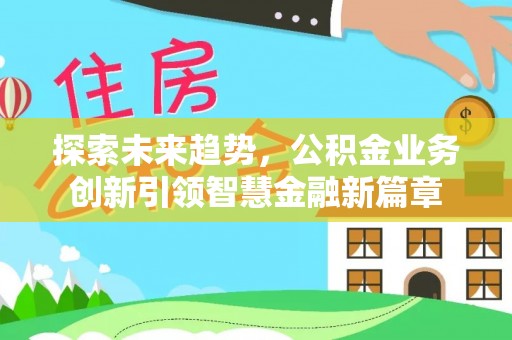 卢龙探索未来趋势，公积金业务创新引领智慧金融新篇章