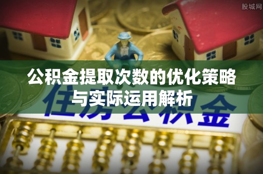 卢龙公积金提取次数的优化策略与实际运用解析