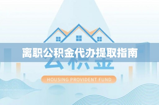 卢龙离职公积金代办提取指南