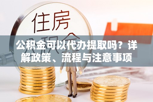 卢龙公积金可以代办提取吗？详解政策、流程与注意事项