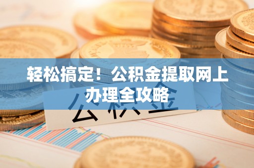 卢龙轻松搞定！公积金提取网上办理全攻略