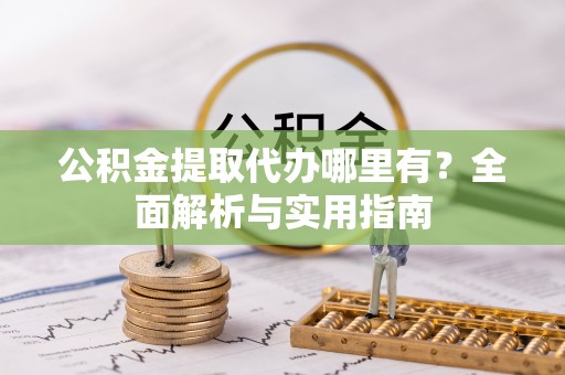 卢龙公积金提取代办哪里有？全面解析与实用指南
