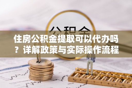 卢龙住房公积金提取可以代办吗？详解政策与实际操作流程