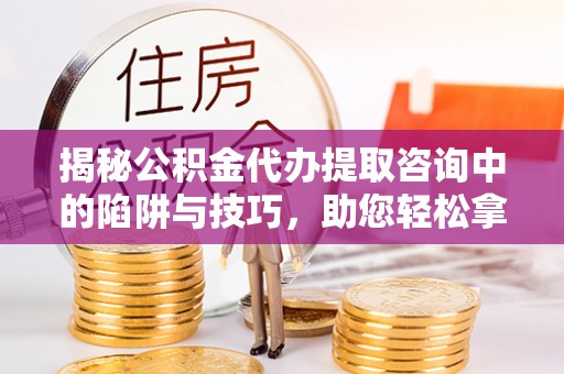 卢龙揭秘公积金代办提取咨询中的陷阱与技巧，助您轻松拿回属于自己的钱
