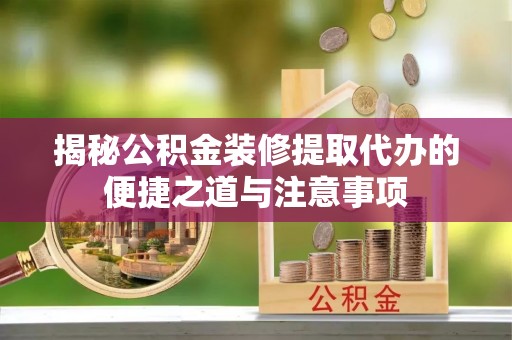卢龙揭秘公积金装修提取代办的便捷之道与注意事项