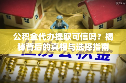 卢龙公积金代办提取可信吗？揭秘背后的真相与选择指南