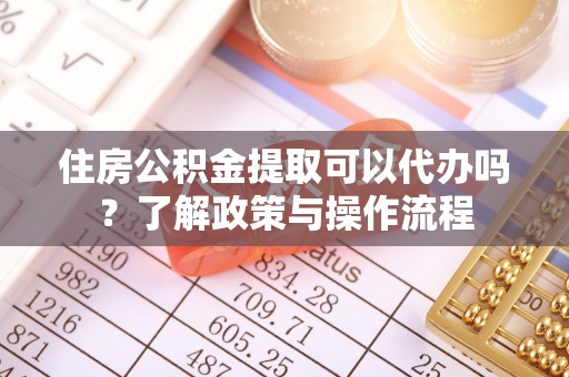 卢龙住房公积金提取可以代办吗？了解政策与操作流程