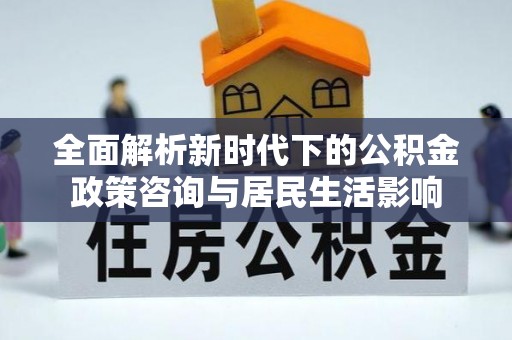 卢龙全面解析新时代下的公积金政策咨询与居民生活影响