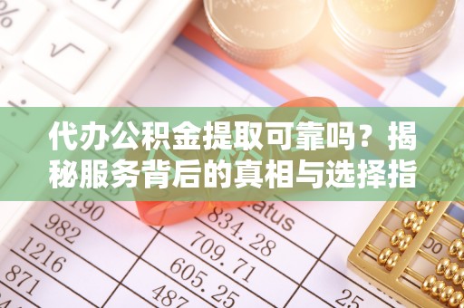 卢龙代办公积金提取可靠吗？揭秘服务背后的真相与选择指南