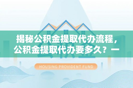 卢龙揭秘公积金提取代办流程，公积金提取代办要多久？一站式指南为你解答
