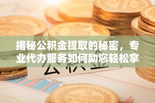 卢龙揭秘公积金提取的秘密，专业代办服务如何助您轻松拿钱