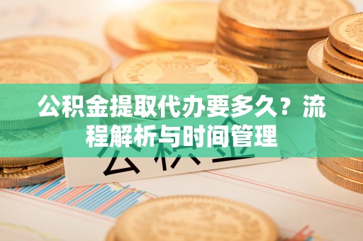 卢龙公积金提取代办要多久？流程解析与时间管理