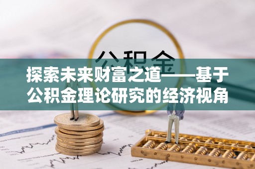 卢龙探索未来财富之道——基于公积金理论研究的经济视角分析