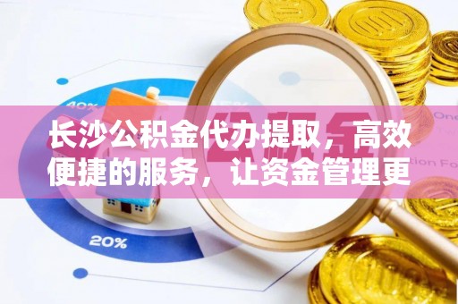 卢龙长沙公积金代办提取，高效便捷的服务，让资金管理更轻松