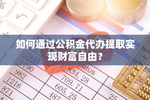卢龙如何通过公积金代办提取实现财富自由？