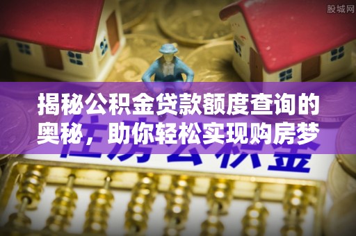 卢龙揭秘公积金贷款额度查询的奥秘，助你轻松实现购房梦想