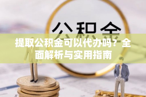 卢龙提取公积金可以代办吗？全面解析与实用指南