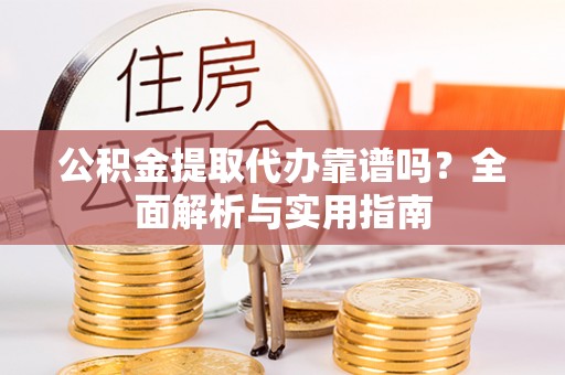 卢龙公积金提取代办靠谱吗？全面解析与实用指南