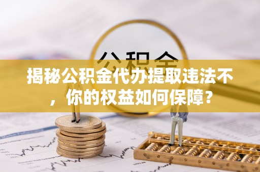 卢龙揭秘公积金代办提取违法不，你的权益如何保障？