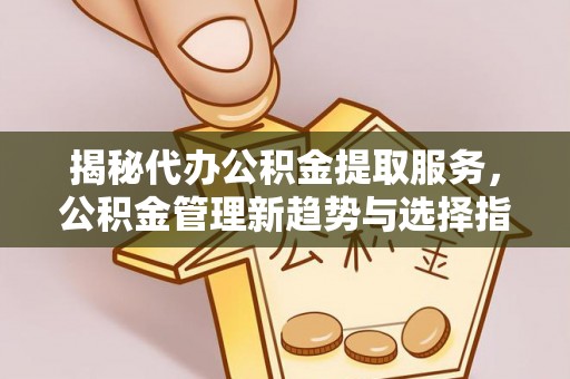 卢龙揭秘代办公积金提取服务，公积金管理新趋势与选择指南