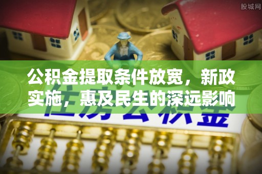 卢龙公积金提取条件放宽，新政实施，惠及民生的深远影响