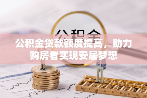 卢龙公积金贷款额度提高，助力购房者实现安居梦想