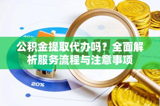 卢龙公积金提取代办吗？全面解析服务流程与注意事项