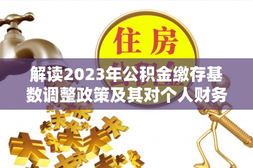 卢龙解读2023年公积金缴存基数调整政策及其对个人财务的影响
