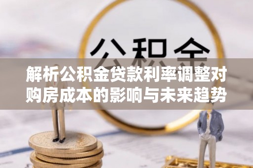 卢龙解析公积金贷款利率调整对购房成本的影响与未来趋势